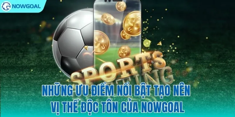 Những ưu điểm độc bản chỉ có tại NOWGOAL